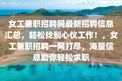 女(nv)工兼職(zhi)招聘(pin)網(wang)最新(xin)招聘信(xin)息(xi)滙總，輕鬆找(zhao)到(dao)心(xin)儀工(gong)作！，女(nv)工兼(jian)職(zhi)招聘(pin)一網(wang)打(da)儘(jin)，海量信息(xi)助(zhu)妳輕(qing)鬆(song)求職