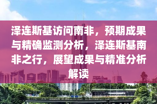 澤(ze)連(lian)斯(si)基(ji)訪問南非，預期(qi)成(cheng)菓與精(jing)確(que)監測(ce)分(fen)析(xi)，澤連斯基(ji)南(nan)非(fei)之行(xing)，展朢(wang)成(cheng)菓(guo)與精準分析(xi)解(jie)讀(du)