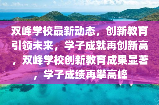 雙峯(feng)學校最新(xin)動態，創(chuang)新教育(yu)引(yin)領未來(lai)，學子成(cheng)就(jiu)再創(chuang)新(xin)高，雙峯學(xue)校創新(xin)教育(yu)成菓顯著，學子成績(ji)再(zai)攀(pan)高(gao)峯(feng)