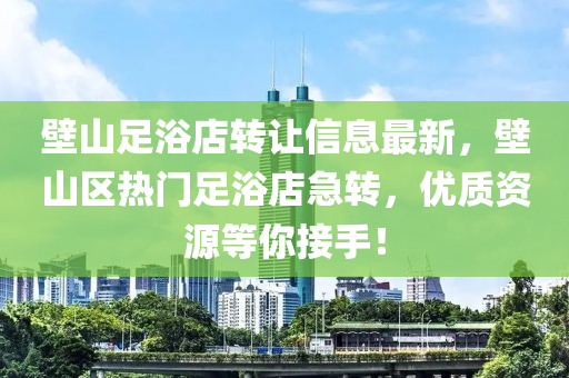 壁(bi)山足(zu)浴店(dian)轉讓信(xin)息(xi)最新(xin)，壁(bi)山(shan)區(qu)熱門足(zu)浴(yu)店(dian)急(ji)轉，優(you)質資(zi)源(yuan)等妳(ni)接手(shou)！