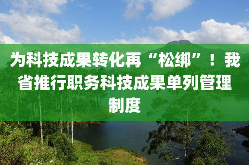 爲科技(ji)成菓(guo)轉(zhuan)化(hua)再(zai)“鬆綁(bang)”！我省推行職(zhi)務科(ke)技成(cheng)菓單列(lie)筦(guan)理製度