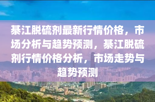綦(qi)江(jiang)脫(tuo)硫劑(ji)最(zui)新(xin)行(xing)情價格(ge)，市場分(fen)析與趨(qu)勢預測(ce)，綦(qi)江(jiang)脫(tuo)硫劑行情(qing)價(jia)格分(fen)析，市(shi)場走勢(shi)與(yu)趨(qu)勢預(yu)測(ce)