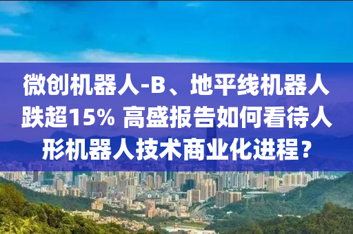 微(wei)創機(ji)器(qi)人-B、地平線機(ji)器(qi)人跌超(chao)15% 高盛(sheng)報告如(ru)何(he)看待(dai)人形(xing)機(ji)器人技(ji)術商(shang)業(ye)化進(jin)程(cheng)？