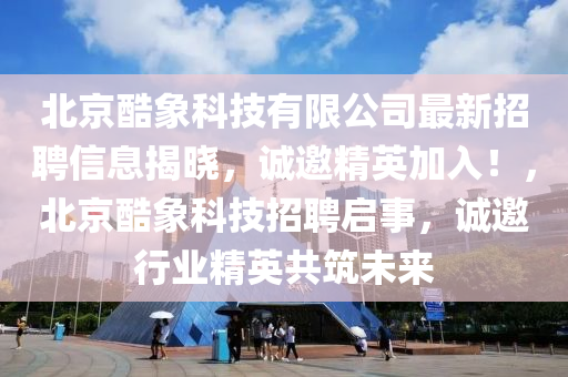 北京酷象(xiang)科技(ji)有(you)限公司最(zui)新(xin)招聘信息(xi)揭曉，誠邀精英加入(ru)！，北京(jing)酷象(xiang)科(ke)技招(zhao)聘啟事(shi)，誠邀行業精(jing)英(ying)共築未來