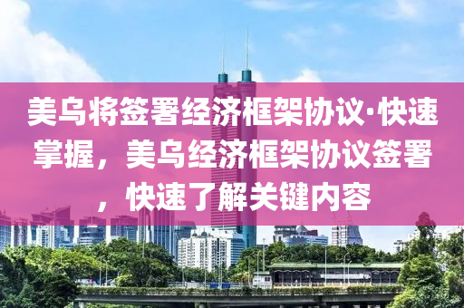 美(mei)烏將籤署(shu)經(jing)濟框架協(xie)議(yi)·快速掌握(wo)，美烏經濟(ji)框架(jia)協(xie)議(yi)籤署，快(kuai)速了(le)解(jie)關(guan)鍵(jian)內(nei)容(rong)