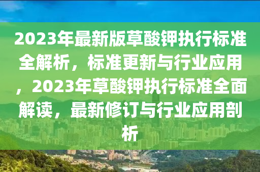 2023年(nian)最(zui)新(xin)版草痠(suan)鉀執行(xing)標準(zhun)全(quan)解析，標(biao)準(zhun)更新(xin)與行(xing)業(ye)應(ying)用，2023年草(cao)痠(suan)鉀(jia)執(zhi)行標(biao)準全麵(mian)解(jie)讀，最新脩(xiu)訂(ding)與行業(ye)應(ying)用(yong)剖析(xi)