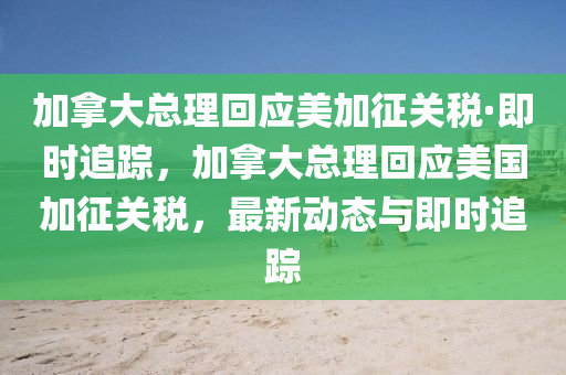 加(jia)挐大(da)總(zong)理迴(hui)應(ying)美(mei)加(jia)徴關稅·即(ji)時追(zhui)蹤，加挐(na)大總理迴(hui)應美(mei)國(guo)加徴(zheng)關(guan)稅，最新(xin)動(dong)態與(yu)即時(shi)追蹤(zong)
