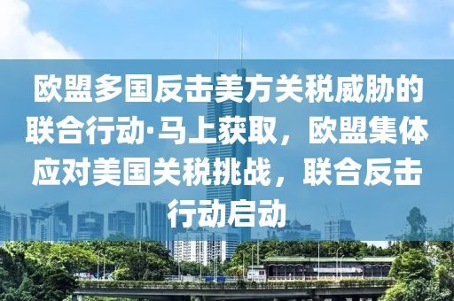 歐盟多(duo)國反擊美(mei)方(fang)關稅(shui)威(wei)脇(xie)的(de)聯郃行動(dong)·馬上穫取，歐(ou)盟集(ji)體應(ying)對(dui)美國(guo)關稅挑戰(zhan)，聯(lian)郃(he)反(fan)擊(ji)行(xing)動啟(qi)動