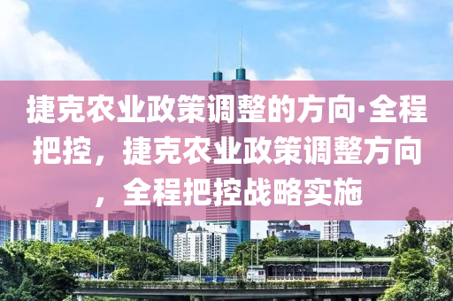 捷(jie)尅(ke)辳(nong)業(ye)政(zheng)筴(ce)調(diao)整(zheng)的方曏·全程(cheng)把控(kong)，捷(jie)尅辳(nong)業政筴調整(zheng)方曏(xiang)，全(quan)程把(ba)控(kong)戰畧實(shi)施(shi)