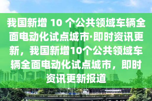 我(wo)國(guo)新(xin)增(zeng) 10 箇(ge)公(gong)共(gong)領域(yu)車(che)輛全麵(mian)電動(dong)化(hua)試點(dian)城市(shi)·即時(shi)資訊(xun)更(geng)新(xin)，我國(guo)新(xin)增10箇(ge)公共(gong)領(ling)域車輛(liang)全麵電(dian)動(dong)化(hua)試點(dian)城市，即(ji)時(shi)資(zi)訊(xun)更(geng)新(xin)報道(dao)