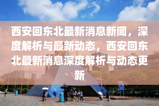 西安(an)迴(hui)東(dong)北(bei)最新(xin)消(xiao)息新(xin)聞(wen)，深度(du)解(jie)析與(yu)最(zui)新(xin)動態(tai)，西安迴(hui)東(dong)北最新(xin)消息(xi)深度(du)解(jie)析(xi)與動(dong)態更新