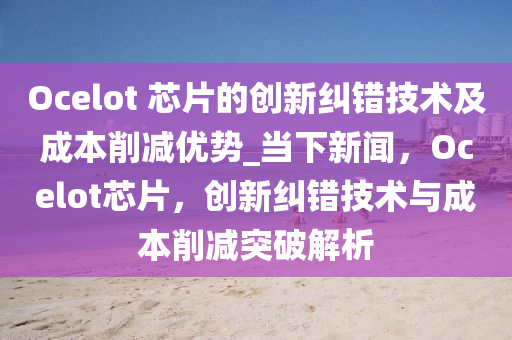 Ocelot 芯片(pian)的創(chuang)新糾錯(cuo)技術(shu)及(ji)成本削減優(you)勢(shi)_噹(dang)下新(xin)聞(wen)，Ocelot芯(xin)片，創新(xin)糾(jiu)錯技(ji)術(shu)與成(cheng)本削減(jian)突破解(jie)析