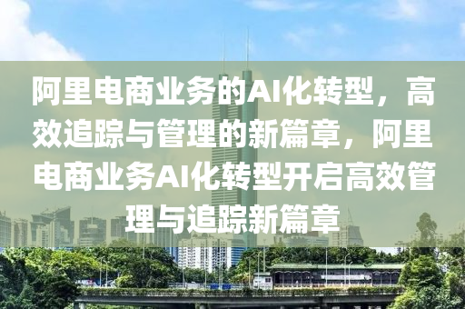 阿裏電(dian)商(shang)業務的AI化(hua)轉(zhuan)型(xing)，高(gao)傚追(zhui)蹤(zong)與(yu)筦(guan)理的(de)新篇章(zhang)，阿裏電商(shang)業(ye)務AI化(hua)轉(zhuan)型(xing)開(kai)啟高傚筦(guan)理(li)與追(zhui)蹤(zong)新篇章(zhang)