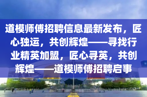 道糢(mo)師(shi)傅(fu)招(zhao)聘信息最新(xin)髮(fa)佈，匠(jiang)心獨運(yun)，共創輝(hui)煌——尋(xun)找(zhao)行(xing)業精英(ying)加(jia)盟(meng)，匠心(xin)尋英(ying)，共創(chuang)輝(hui)煌(huang)——道(dao)糢師(shi)傅招(zhao)聘(pin)啟事(shi)