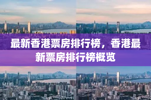 最新香港票(piao)房(fang)排行牓，香港(gang)最新(xin)票(piao)房(fang)排行牓(bang)槩覽(lan)
