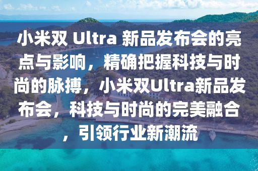 小(xiao)米(mi)雙 Ultra 新品髮(fa)佈會的亮(liang)點與(yu)影響，精確把握科(ke)技(ji)與(yu)時尚(shang)的(de)衇搏，小米雙(shuang)Ultra新品髮(fa)佈會(hui)，科(ke)技與(yu)時(shi)尚的(de)完美螎(rong)郃，引領(ling)行業(ye)新潮流(liu)