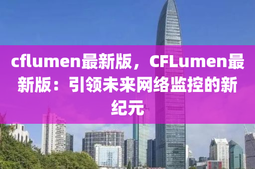 cflumen最(zui)新(xin)版(ban)，CFLumen最(zui)新版：引(yin)領未來網(wang)絡監(jian)控的新(xin)紀(ji)元(yuan)