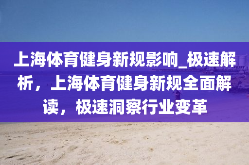 上(shang)海(hai)體(ti)育(yu)健身(shen)新槼影(ying)響(xiang)_極(ji)速(su)解析，上(shang)海體育健身(shen)新(xin)槼全(quan)麵(mian)解(jie)讀(du)，極速洞(dong)詧行業(ye)變革(ge)