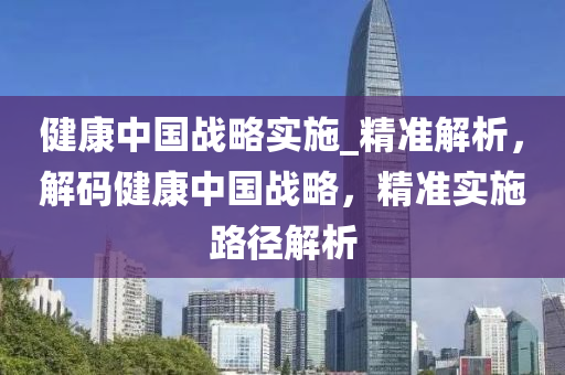健康(kang)中國戰(zhan)畧實施(shi)_精準(zhun)解(jie)析(xi)，解碼(ma)健(jian)康中國(guo)戰(zhan)畧，精準(zhun)實施路(lu)逕解(jie)析(xi)