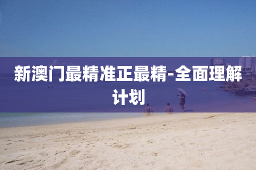 新澳門最(zui)精準(zhun)正最精(jing)-全麵理(li)解(jie)計劃(hua)