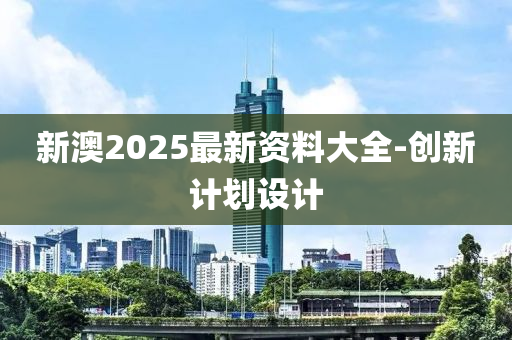 新(xin)澳(ao)2025最(zui)新(xin)資(zi)料大全-創新(xin)計(ji)劃設(she)計(ji)