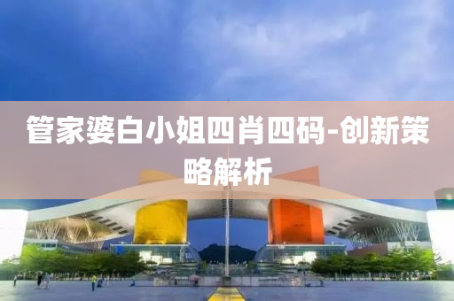 筦(guan)傢婆白小(xiao)姐(jie)四肖四(si)碼-創(chuang)新(xin)筴(ce)畧解(jie)析