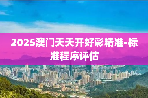 2025澳門(men)天天(tian)開好(hao)綵精(jing)準-標(biao)準程序(xu)評(ping)估(gu)