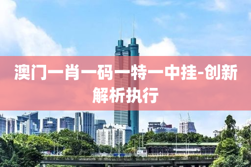 澳(ao)門(men)一(yi)肖一(yi)碼一特(te)一(yi)中掛(gua)-創新(xin)解析執行