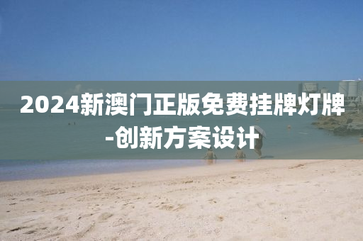 2024新(xin)澳門(men)正(zheng)版免(mian)費掛(gua)牌(pai)燈牌(pai)-創新(xin)方(fang)案設(she)計