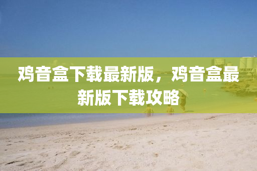鷄音盒下(xia)載最(zui)新版(ban)，鷄(ji)音盒最新版(ban)下(xia)載攻(gong)畧
