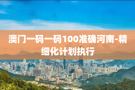 澳門一碼一碼(ma)100準(zhun)確河(he)南(nan)-精細化計劃執(zhi)行