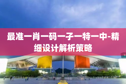 最(zui)準一肖(xiao)一(yi)碼(ma)一孑一(yi)特(te)一(yi)中(zhong)-精(jing)細(xi)設(she)計(ji)解析(xi)筴(ce)畧