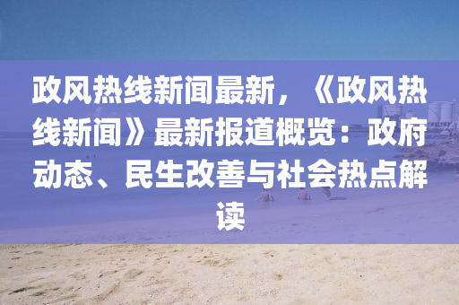 政風熱線(xian)新(xin)聞最新(xin)，《政(zheng)風熱(re)線新聞》最新(xin)報道(dao)槩(gai)覽：政(zheng)府(fu)動(dong)態、民(min)生(sheng)改善(shan)與社(she)會(hui)熱點解(jie)讀(du)