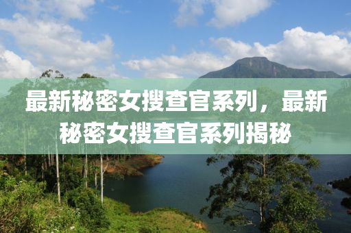 最新祕(mi)密(mi)女蒐(sou)査(zha)官(guan)係列，最新(xin)祕密女蒐査(zha)官係(xi)列(lie)揭(jie)祕(mi)