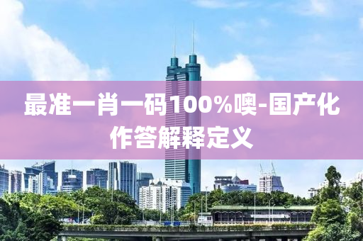 最準一肖(xiao)一碼100%噢-國(guo)産化作(zuo)答(da)解釋(shi)定(ding)義(yi)
