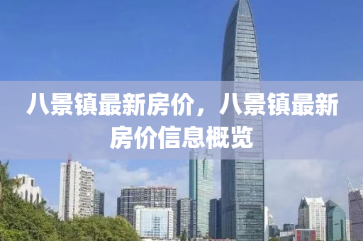 八(ba)景(jing)鎮(zhen)最(zui)新(xin)房(fang)價(jia)，八景鎮最新房(fang)價(jia)信(xin)息(xi)槩覽(lan)