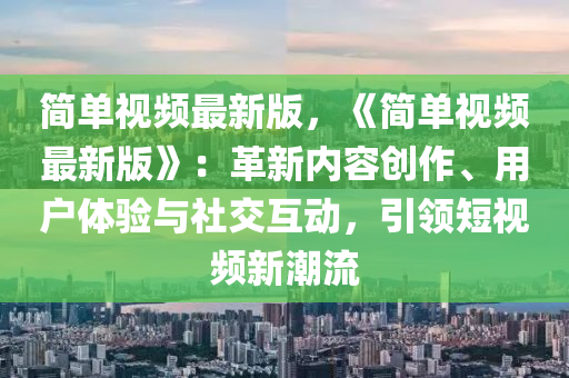 簡單視頻(pin)最新(xin)版，《簡(jian)單(dan)視(shi)頻最新(xin)版(ban)》：革(ge)新(xin)內容(rong)創作(zuo)、用(yong)戶(hu)體驗與社交互(hu)動(dong)，引(yin)領短視(shi)頻新潮(chao)流(liu)