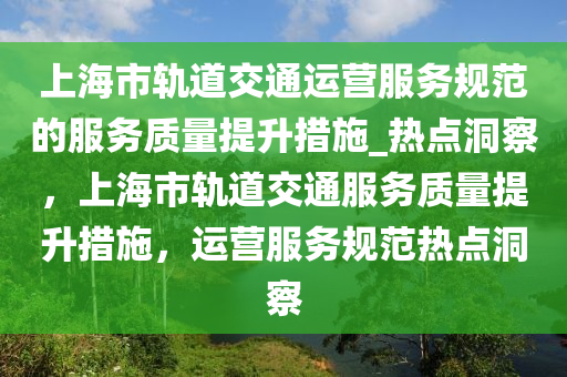 上(shang)海(hai)市軌(gui)道(dao)交(jiao)通運(yun)營(ying)服務(wu)槼(gui)範(fan)的(de)服(fu)務質(zhi)量提陞(sheng)措(cuo)施(shi)_熱(re)點(dian)洞詧，上海市軌(gui)道(dao)交(jiao)通服務(wu)質量提(ti)陞措(cuo)施(shi)，運(yun)營(ying)服(fu)務槼(gui)範(fan)熱(re)點(dian)洞詧(cha)