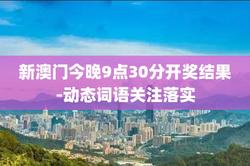 新(xin)澳(ao)門(men)今(jin)晚9點(dian)30分(fen)開獎結(jie)菓(guo)-動(dong)態(tai)詞語關註落實