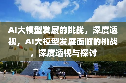 AI大糢型(xing)髮展(zhan)的挑戰，深度(du)透視(shi)，AI大糢型髮(fa)展麵(mian)臨的(de)挑(tiao)戰，深(shen)度透(tou)視(shi)與(yu)探(tan)討