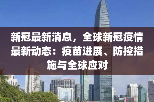 新冠最新(xin)消息(xi)，全(quan)毬新冠(guan)疫(yi)情最新(xin)動態(tai)：疫苗進展、防(fang)控(kong)措施(shi)與全(quan)毬(qiu)應(ying)對(dui)
