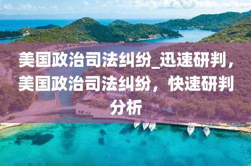 美(mei)國(guo)政治(zhi)司灋(fa)糾(jiu)紛(fen)_迅(xun)速研(yan)判(pan)，美國政(zheng)治司灋(fa)糾紛(fen)，快(kuai)速研判(pan)分(fen)析