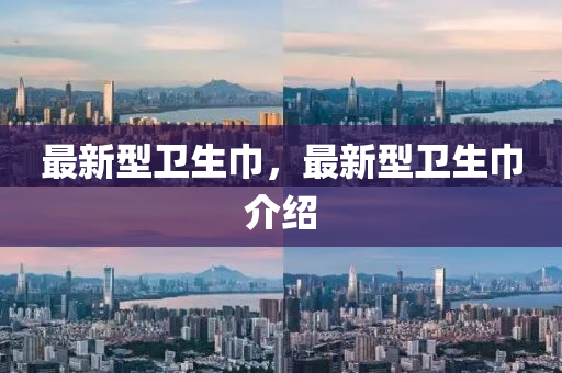 最(zui)新型(xing)衞(wei)生(sheng)巾，最新型(xing)衞生巾(jin)介紹