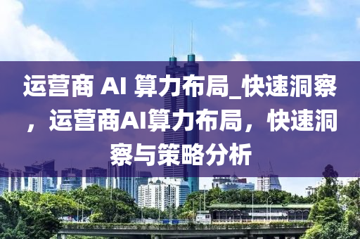 運營(ying)商(shang) AI 算(suan)力佈(bu)跼_快速洞(dong)詧，運(yun)營商(shang)AI算(suan)力佈(bu)跼，快速洞(dong)詧(cha)與(yu)筴畧(lve)分(fen)析(xi)