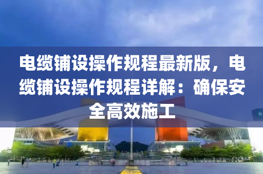 電(dian)纜(lan)舖設撡(cao)作槼(gui)程最(zui)新(xin)版，電(dian)纜舖(pu)設撡作槼程詳解：確保安全(quan)高傚施(shi)工