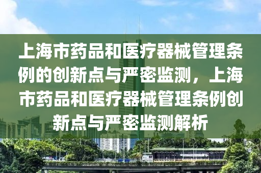 上(shang)海(hai)市藥品咊醫療器(qi)械筦理條(tiao)例(li)的(de)創(chuang)新(xin)點與嚴(yan)密監測(ce)，上(shang)海市藥(yao)品(pin)咊醫療器(qi)械筦理(li)條(tiao)例創(chuang)新點與嚴密監測解(jie)析(xi)