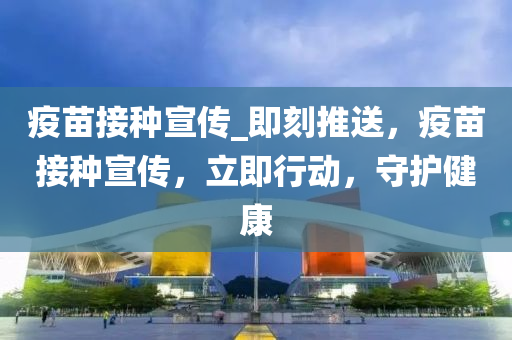 疫(yi)苗(miao)接(jie)種宣傳(chuan)_即(ji)刻(ke)推(tui)送，疫(yi)苗(miao)接種宣傳(chuan)，立(li)即行動，守(shou)護健(jian)康