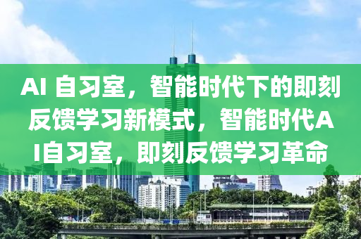 AI 自(zi)習(xi)室，智能時(shi)代下(xia)的即(ji)刻(ke)反(fan)饋(kui)學習新糢(mo)式(shi)，智能(neng)時代(dai)AI自習(xi)室(shi)，即(ji)刻反饋學(xue)習(xi)革(ge)命