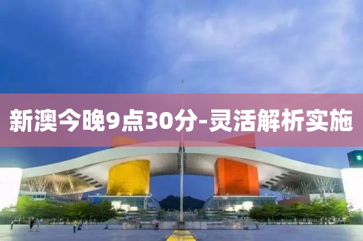 新澳(ao)今(jin)晚(wan)9點(dian)30分(fen)-靈活解(jie)析(xi)實(shi)施