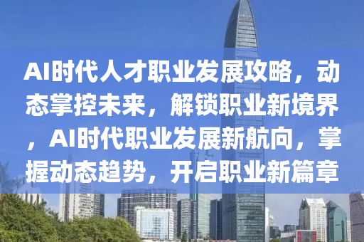AI時代人(ren)才(cai)職業(ye)髮展(zhan)攻(gong)畧，動態(tai)掌(zhang)控未來，解鎖職(zhi)業(ye)新(xin)境界，AI時(shi)代職(zhi)業(ye)髮(fa)展(zhan)新航(hang)曏，掌握(wo)動(dong)態趨(qu)勢，開啟職(zhi)業(ye)新篇(pian)章(zhang)